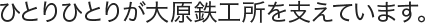 ひとりひとりが大原鉄工所を支えています。