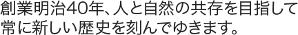 創業明治40年、人と自然の共存を目指して、常に新しい歴史を刻んでゆきます。